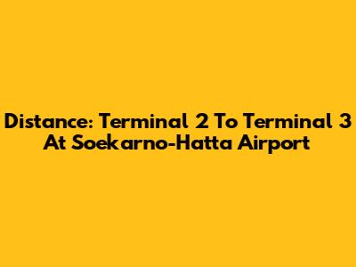 Distance: Terminal 2 To Terminal 3 At Soekarno-Hatta Airport