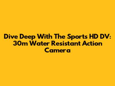 Dive Deep With The Sports HD DV: 30m Water Resistant Action Camera