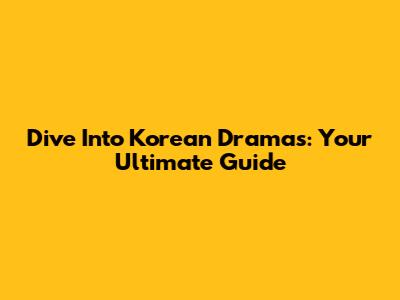Dive Into Korean Dramas: Your Ultimate Guide