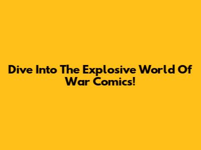 Dive Into The Explosive World Of War Comics!