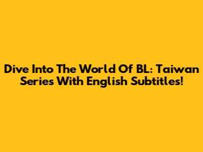Dive Into The World Of BL: Taiwan Series With English Subtitles!