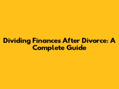 Dividing Finances After Divorce: A Complete Guide