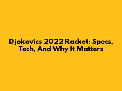 Djokovic's 2022 Racket: Specs, Tech, And Why It Matters