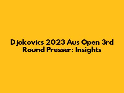 Djokovic's 2023 Aus Open 3rd Round Presser: Insights