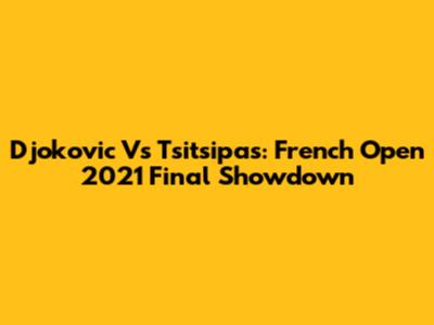 Djokovic Vs Tsitsipas: French Open 2021 Final Showdown