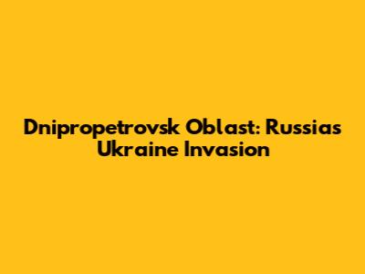 Dnipropetrovsk Oblast: Russia's Ukraine Invasion