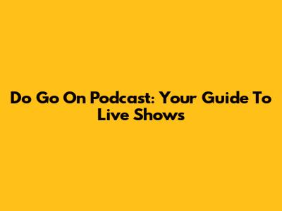 Do Go On Podcast: Your Guide To Live Shows