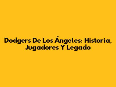 Dodgers De Los Ángeles: Historia, Jugadores Y Legado