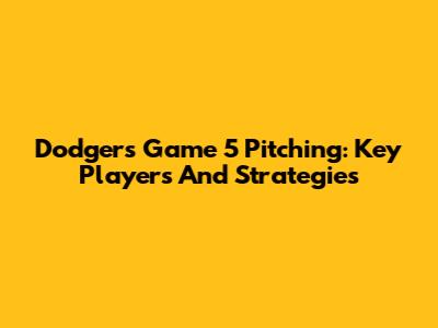 Dodgers Game 5 Pitching: Key Players And Strategies