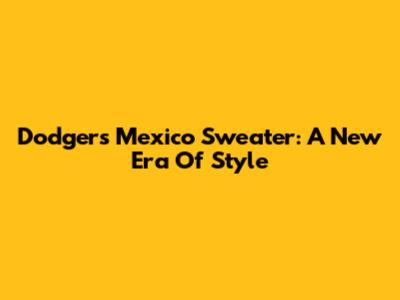 Dodgers Mexico Sweater: A New Era Of Style