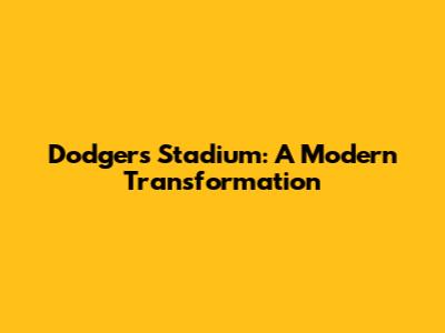 Dodgers Stadium: A Modern Transformation