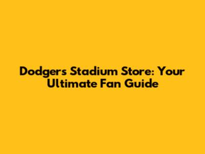 Dodgers Stadium Store: Your Ultimate Fan Guide