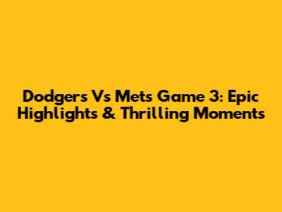 Dodgers Vs Mets Game 3: Epic Highlights & Thrilling Moments