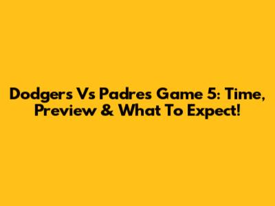 Dodgers Vs Padres Game 5: Time, Preview & What To Expect!