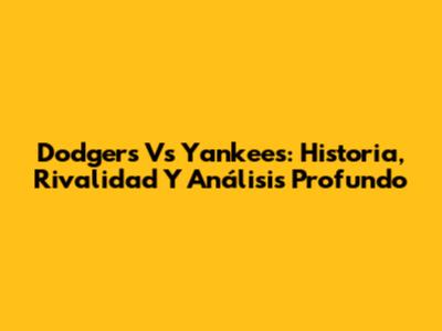 Dodgers Vs Yankees: Historia, Rivalidad Y Análisis Profundo