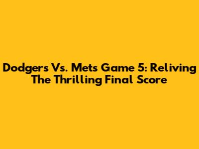 Dodgers Vs. Mets Game 5: Reliving The Thrilling Final Score