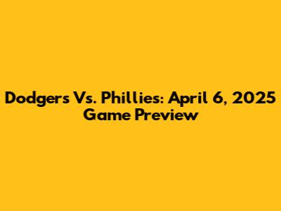 Dodgers Vs. Phillies: April 6, 2025 Game Preview