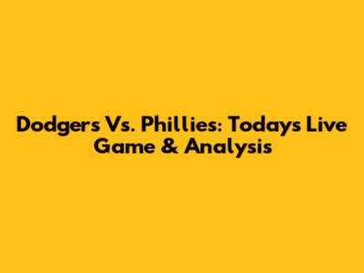 Dodgers Vs. Phillies: Today's Live Game & Analysis