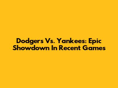 Dodgers Vs. Yankees: Epic Showdown In Recent Games
