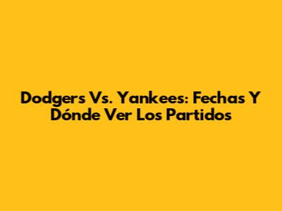 Dodgers Vs. Yankees: Fechas Y Dónde Ver Los Partidos
