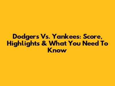 Dodgers Vs. Yankees: Score, Highlights & What You Need To Know