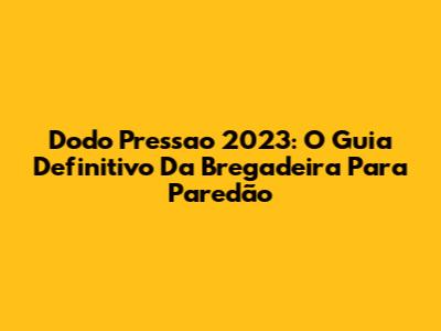 Dodo Pressao 2023: O Guia Definitivo Da Bregadeira Para Paredão