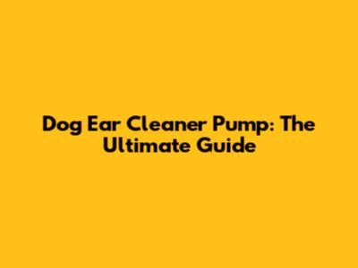 Dog Ear Cleaner Pump: The Ultimate Guide