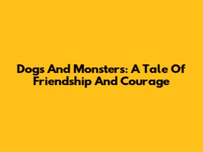Dogs And Monsters: A Tale Of Friendship And Courage