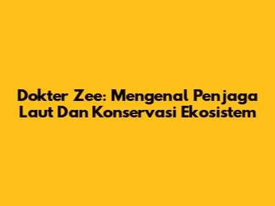Dokter Zee: Mengenal Penjaga Laut Dan Konservasi Ekosistem