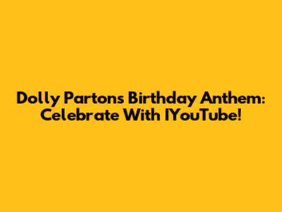 Dolly Parton's Birthday Anthem: Celebrate With IYouTube!