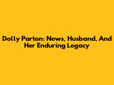 Dolly Parton: News, Husband, And Her Enduring Legacy
