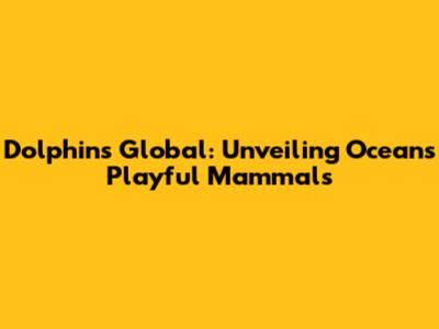 Dolphins Global: Unveiling Ocean's Playful Mammals