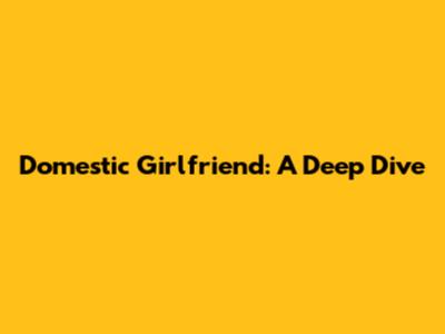 Domestic Girlfriend: A Deep Dive
