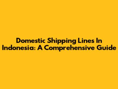 Domestic Shipping Lines In Indonesia: A Comprehensive Guide