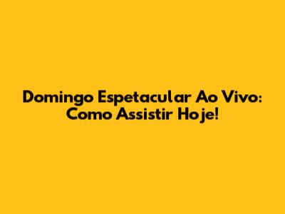 Domingo Espetacular Ao Vivo: Como Assistir Hoje!