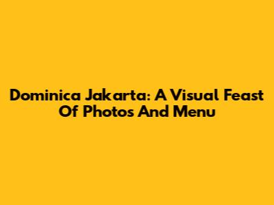 Dominica Jakarta: A Visual Feast Of Photos And Menu