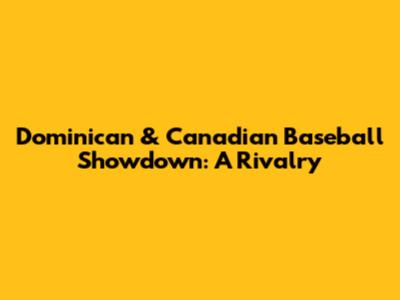 Dominican & Canadian Baseball Showdown: A Rivalry