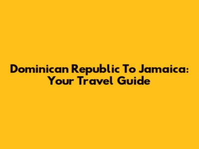 Dominican Republic To Jamaica: Your Travel Guide