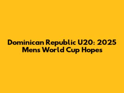 Dominican Republic U20: 2025 Men's World Cup Hopes