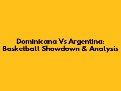 Dominicana Vs Argentina: Basketball Showdown & Analysis