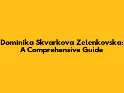 Dominika Skvarkova Zelenkovska: A Comprehensive Guide
