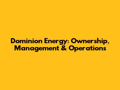 Dominion Energy: Ownership, Management & Operations
