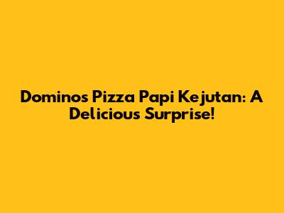 Domino's Pizza Papi Kejutan: A Delicious Surprise!