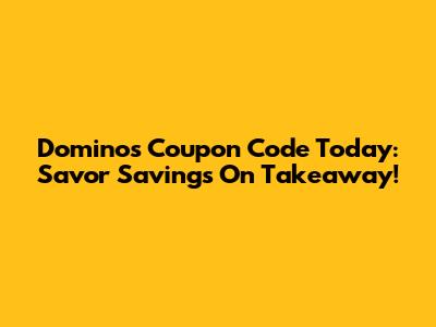 Dominos Coupon Code Today: Savor Savings On Takeaway!
