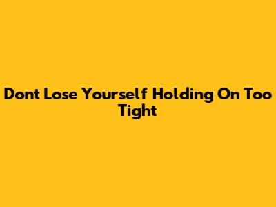 Don't Lose Yourself Holding On Too Tight