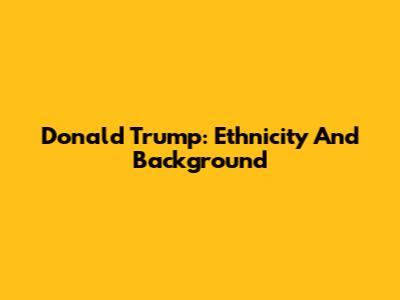 Donald Trump: Ethnicity And Background
