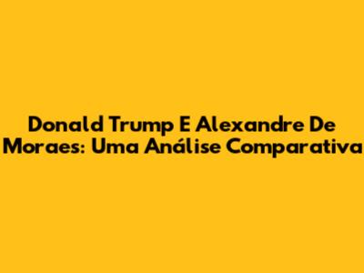 Donald Trump E Alexandre De Moraes: Uma Análise Comparativa