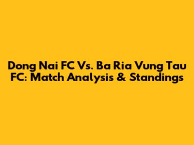 Dong Nai FC Vs. Ba Ria Vung Tau FC: Match Analysis & Standings