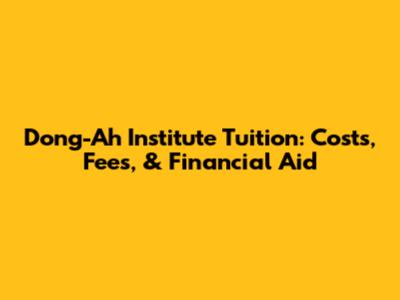 Dong-Ah Institute Tuition: Costs, Fees, & Financial Aid