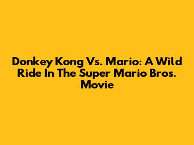 Donkey Kong Vs. Mario: A Wild Ride In The Super Mario Bros. Movie